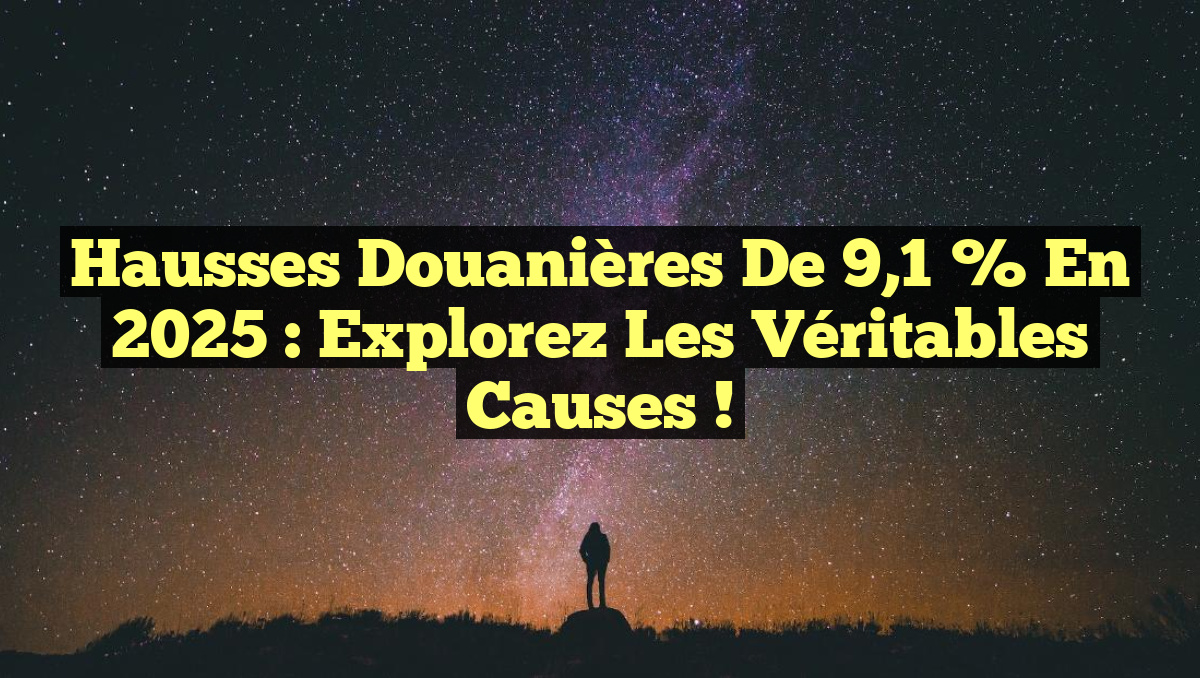 Hausses douanières de 9,1 % en 2025 : Explorez les véritables causes !