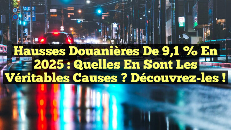 Hausses douanières de 9,1 % en 2025 : Quelles en sont les véritables causes ? Découvrez-les !