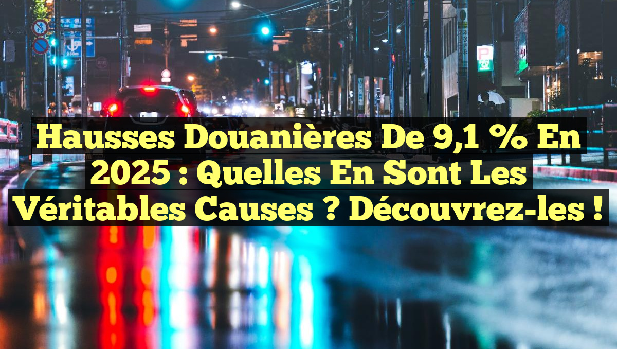 Hausses douanières de 9,1 % en 2025 : Quelles en sont les véritables causes ? Découvrez-les !