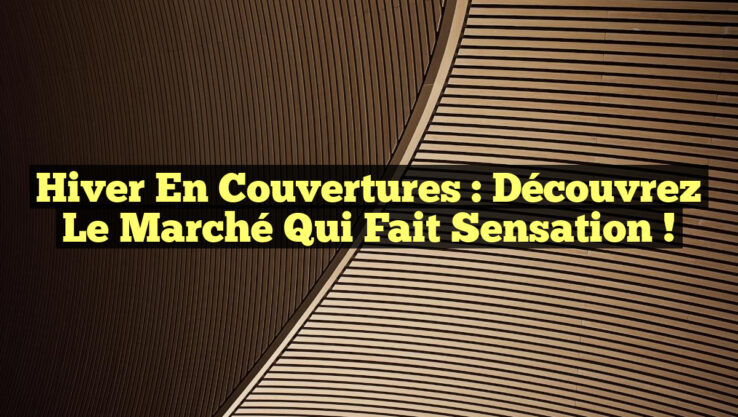Hiver en Couvertures : Découvrez le Marché qui Fait Sensation !