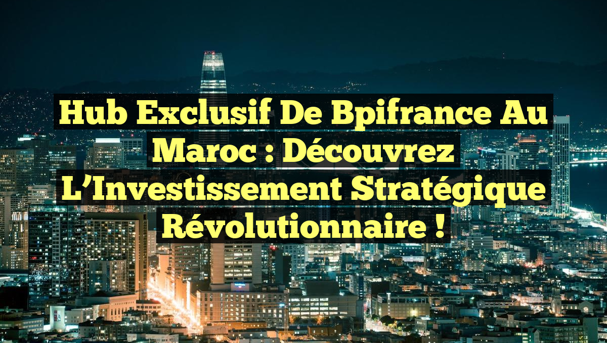 Hub Exclusif de Bpifrance au Maroc : Découvrez l&rsquo;Investissement Stratégique Révolutionnaire !