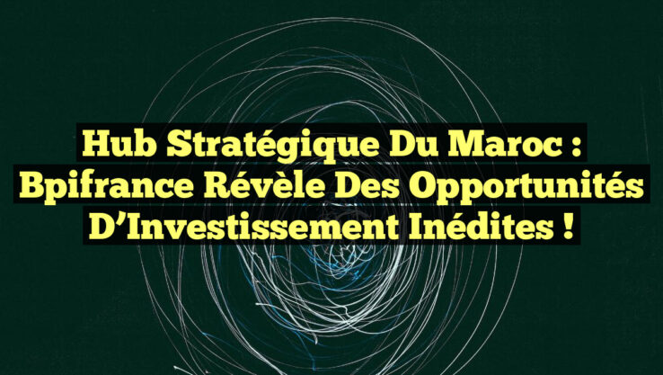 Hub Stratégique du Maroc : Bpifrance Révèle des Opportunités d’Investissement Inédites !