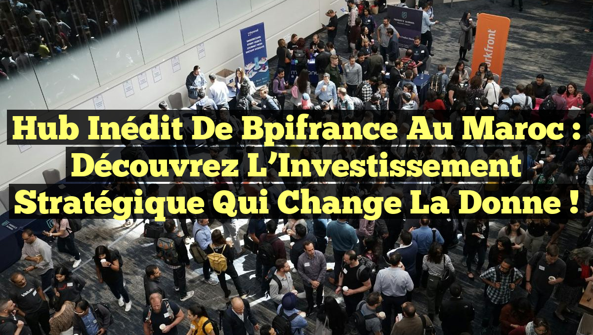 Hub Inédit de Bpifrance au Maroc : Découvrez l&rsquo;Investissement Stratégique qui Change la Donne !