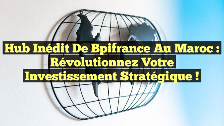 Hub Inédit de Bpifrance au Maroc : Révolutionnez Votre Investissement Stratégique !