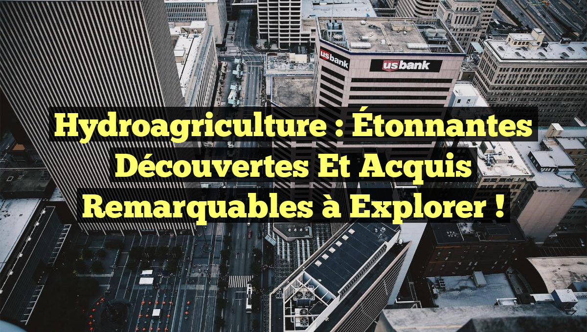 Hydroagriculture : Étonnantes Découvertes et Acquis Remarquables à Explorer !