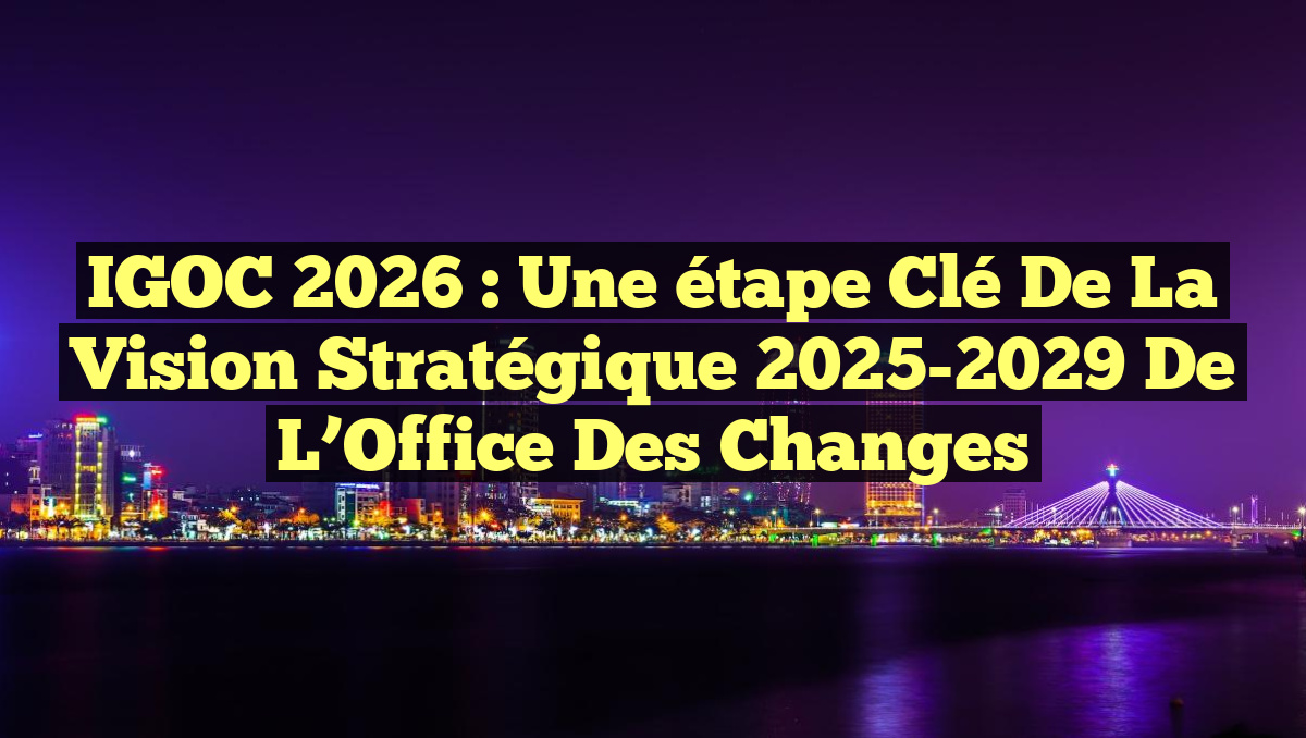 IGOC 2026 : Une étape clé de la vision stratégique 2025-2029 de l&rsquo;Office des changes
