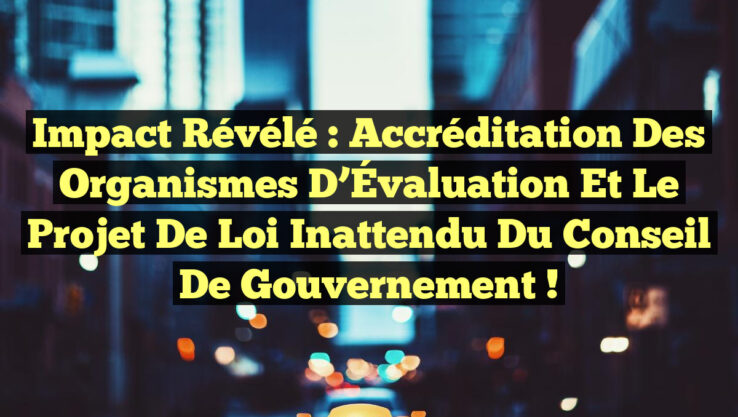 Impact Révélé : Accréditation des Organismes d’Évaluation et le Projet de Loi Inattendu du Conseil de Gouvernement !