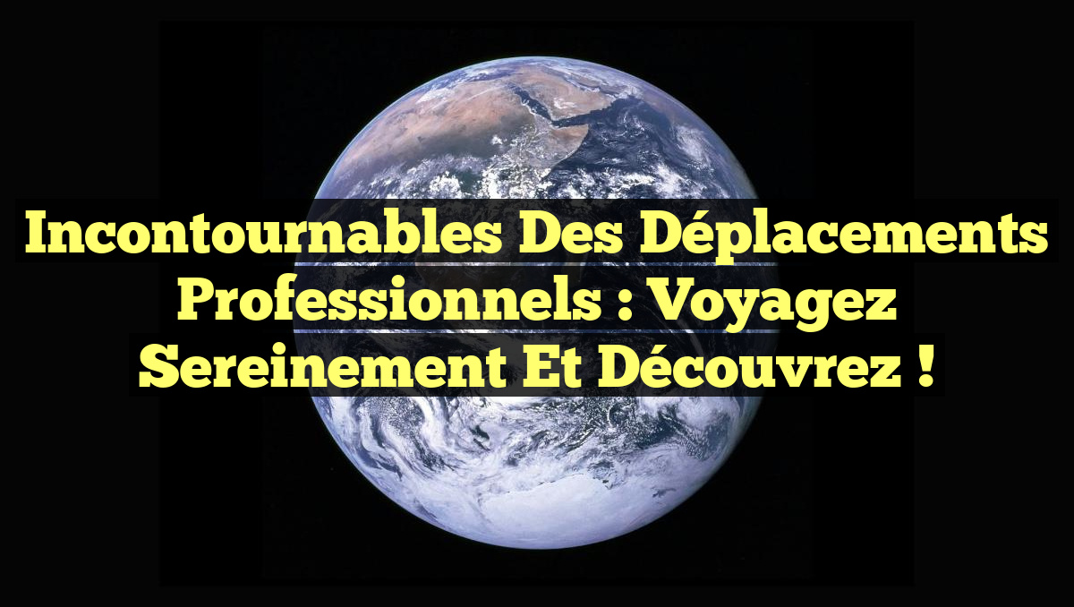 Incontournables des Déplacements Professionnels : Voyagez Sereinement et Découvrez !
