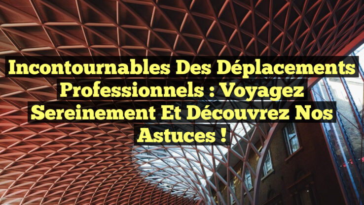 Incontournables des Déplacements Professionnels : Voyagez Sereinement et Découvrez Nos Astuces !