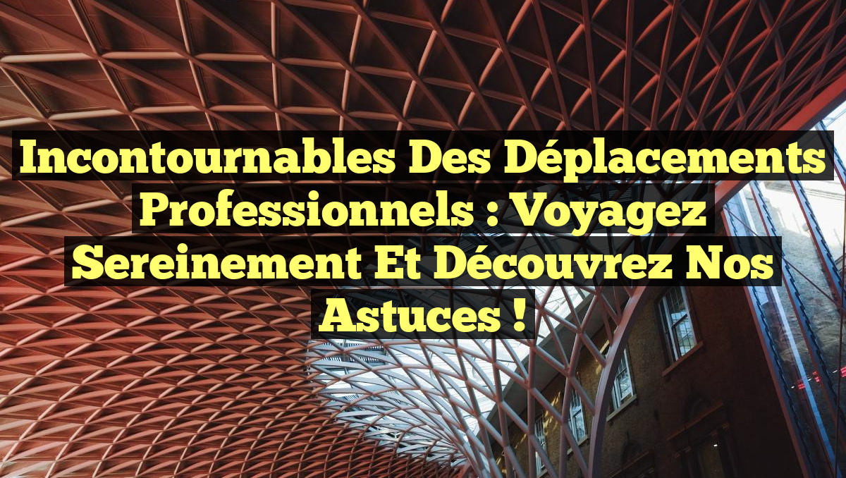 Incontournables des Déplacements Professionnels : Voyagez Sereinement et Découvrez Nos Astuces !
