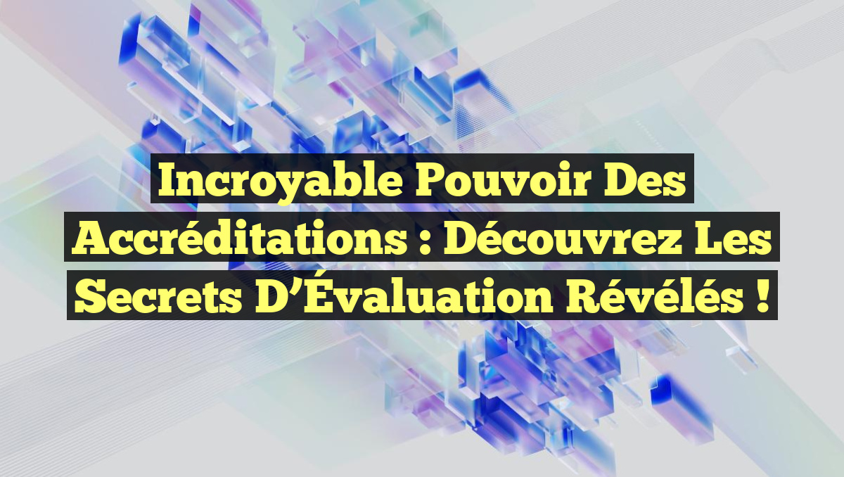 Incroyable Pouvoir des Accréditations : Découvrez les Secrets d&rsquo;Évaluation Révélés !