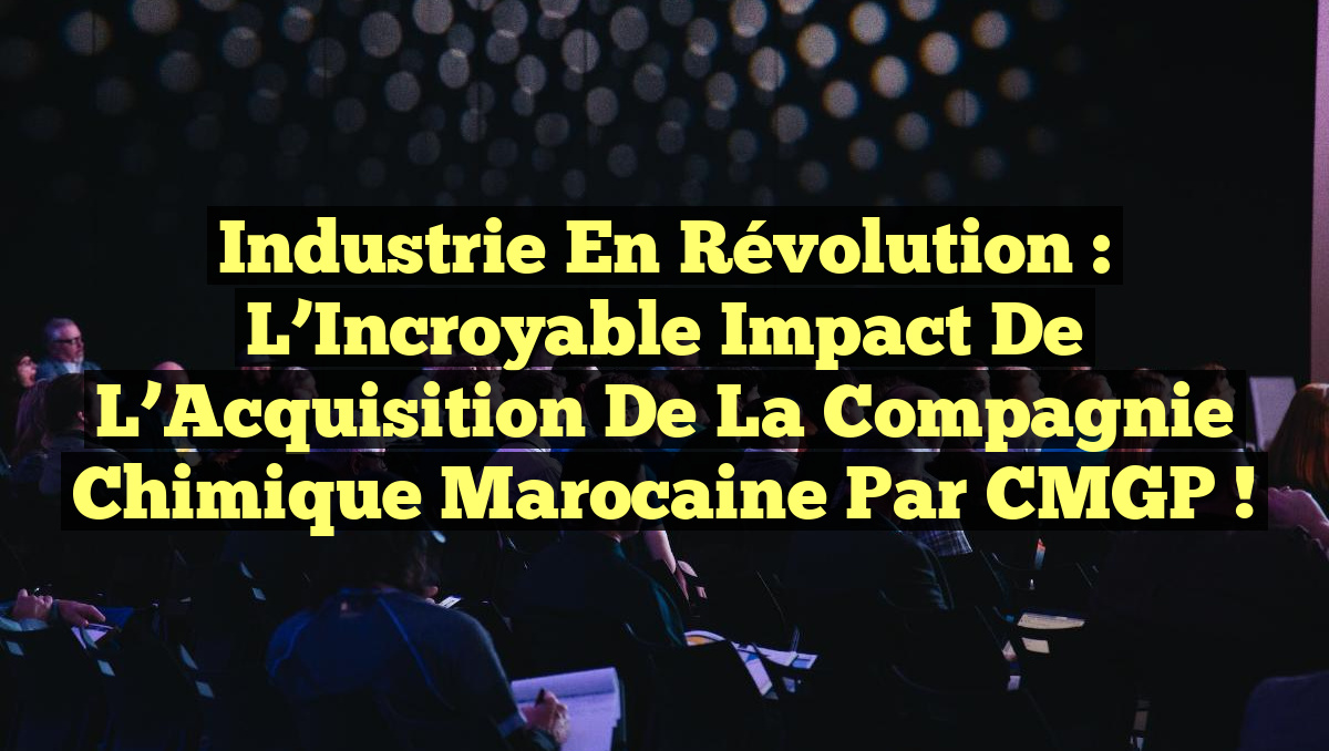 Industrie en Révolution : L&rsquo;Incroyable Impact de l&rsquo;Acquisition de la Compagnie Chimique Marocaine par CMGP !