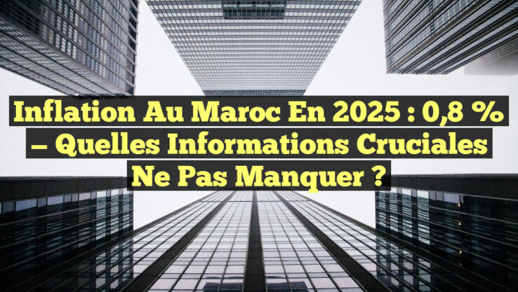 Inflation au Maroc en 2025 : 0,8 % — Quelles Informations Cruciales Ne Pas Manquer ?