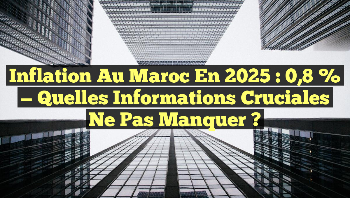 Inflation au Maroc en 2025 : 0,8 % — Quelles Informations Cruciales Ne Pas Manquer ?