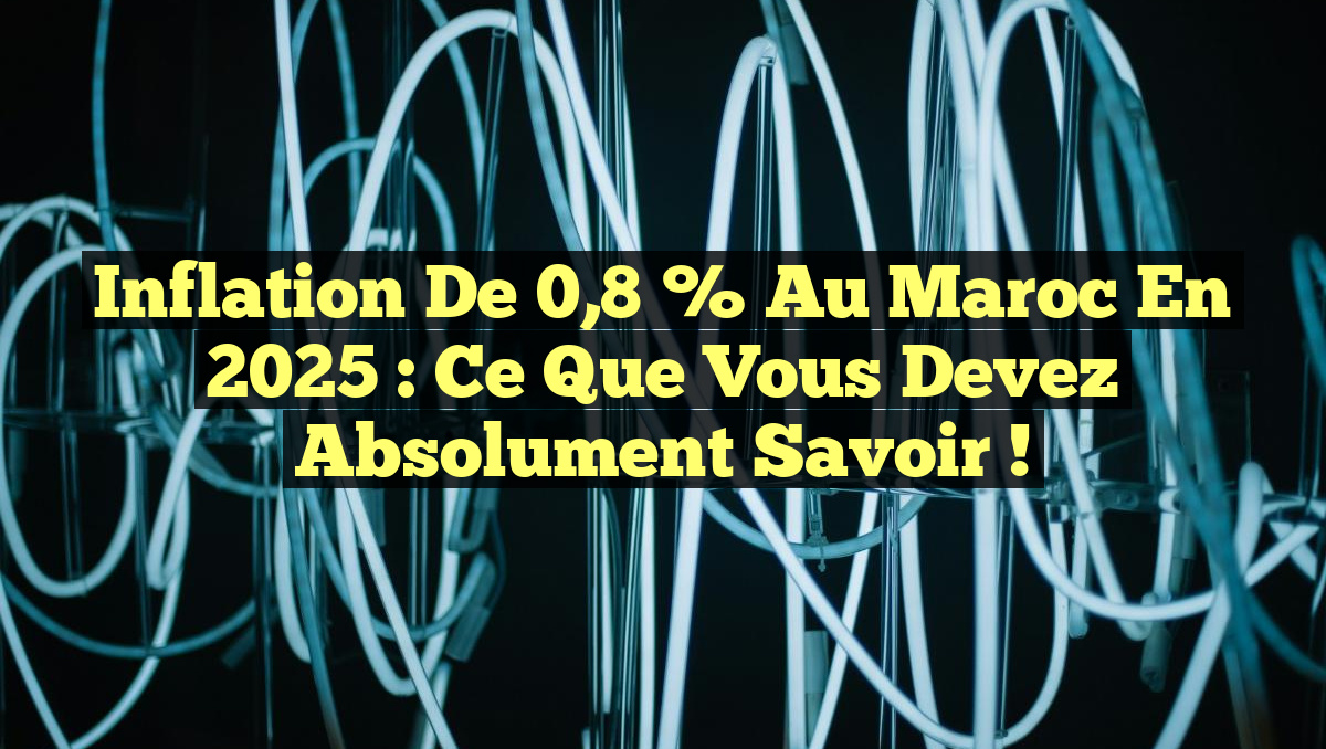 Inflation de 0,8 % au Maroc en 2025 : Ce Que Vous Devez Absolument Savoir !