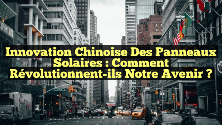 Innovation Chinoise des Panneaux Solaires : Comment Révolutionnent-ils notre Avenir ?