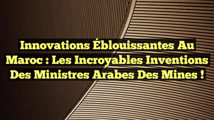 Innovations Éblouissantes au Maroc : Les Incroyables Inventions des Ministres Arabes des Mines !