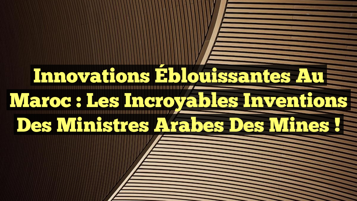 Innovations Éblouissantes au Maroc : Les Incroyables Inventions des Ministres Arabes des Mines !