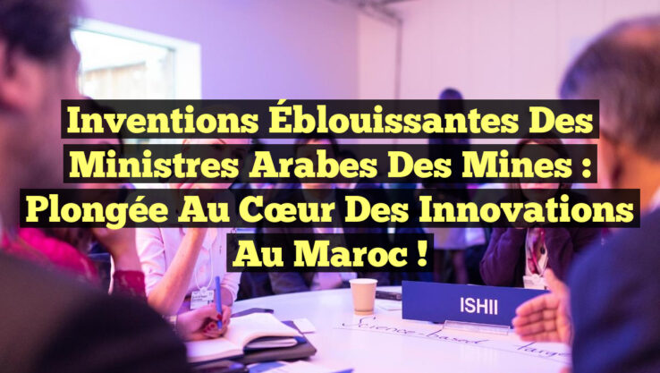 Inventions Éblouissantes des Ministres Arabes des Mines : Plongée au Cœur des Innovations au Maroc !