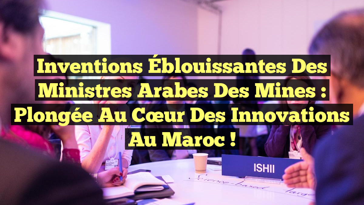 Inventions Éblouissantes des Ministres Arabes des Mines : Plongée au Cœur des Innovations au Maroc !