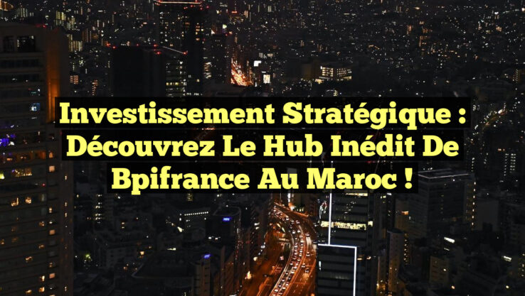 Investissement Stratégique : Découvrez le Hub Inédit de Bpifrance au Maroc !