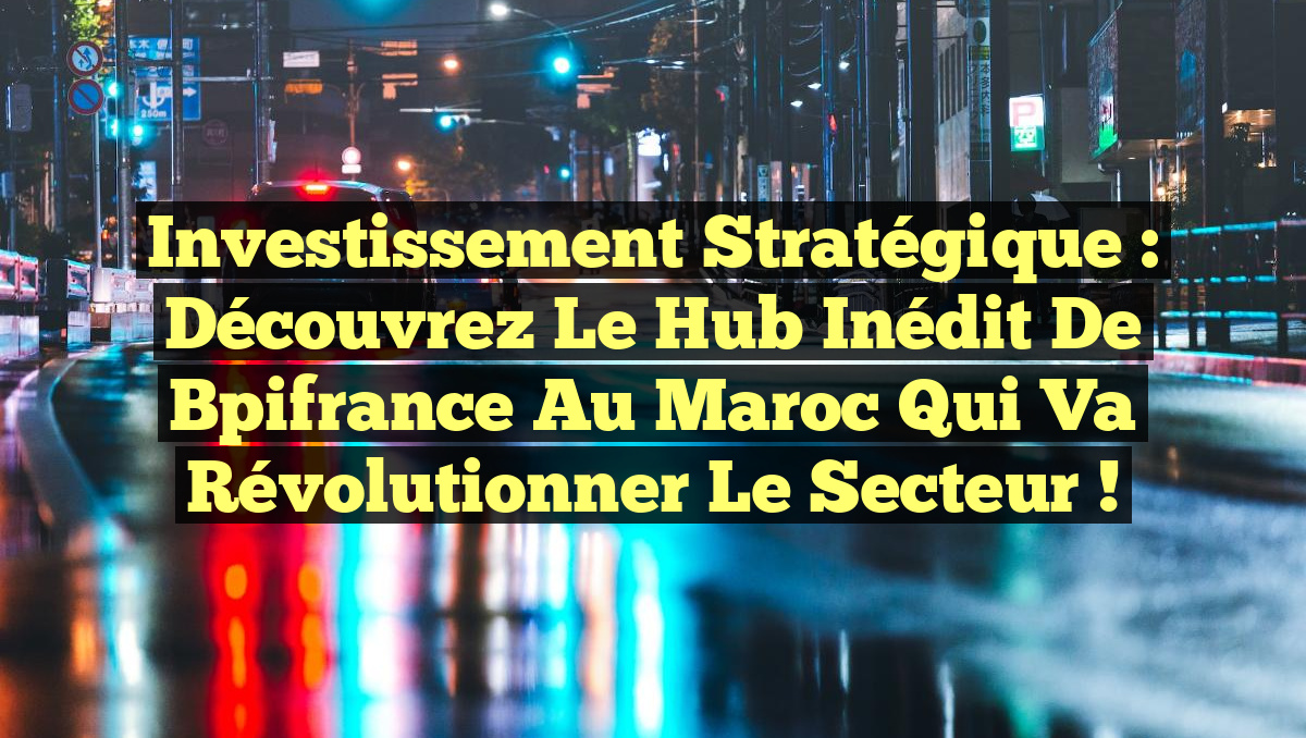Investissement Stratégique : Découvrez le Hub Inédit de Bpifrance au Maroc qui Va Révolutionner le Secteur !