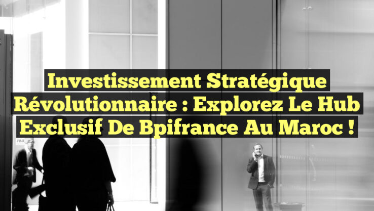Investissement Stratégique Révolutionnaire : Explorez le Hub Exclusif de Bpifrance au Maroc !