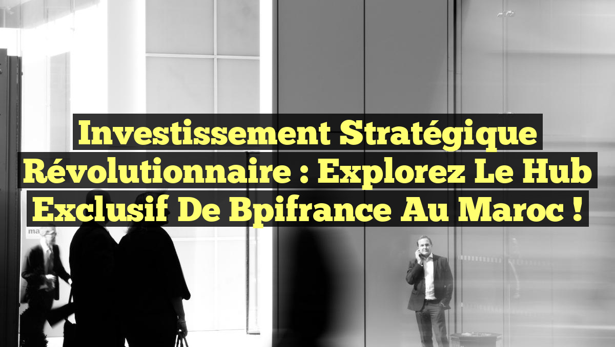 Investissement Stratégique Révolutionnaire : Explorez le Hub Exclusif de Bpifrance au Maroc !