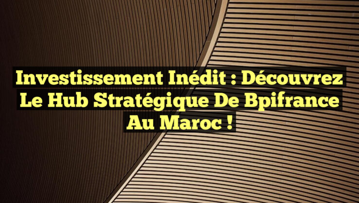 Investissement Inédit : Découvrez le Hub Stratégique de Bpifrance au Maroc !