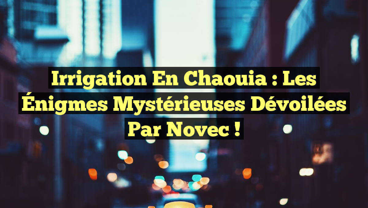 Irrigation en Chaouia : Les Énigmes Mystérieuses Dévoilées par Novec !
