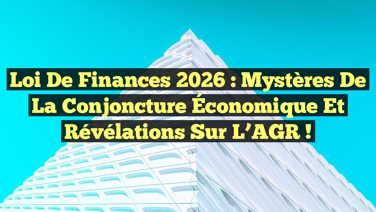 Loi de Finances 2026 : Mystères de la Conjoncture Économique et Révélations Sur l&rsquo;AGR !