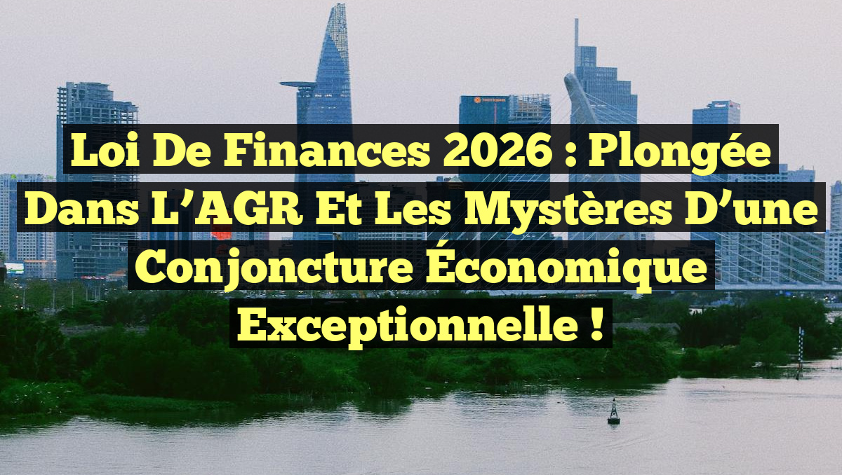 Loi de Finances 2026 : Plongée dans l&rsquo;AGR et les Mystères d&rsquo;une Conjoncture Économique Exceptionnelle !