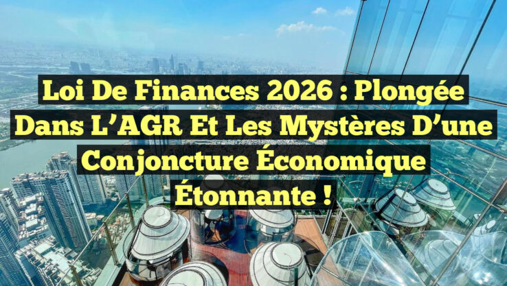 Loi de Finances 2026 : Plongée dans l’AGR et les Mystères d’une Conjoncture Économique Étonnante !
