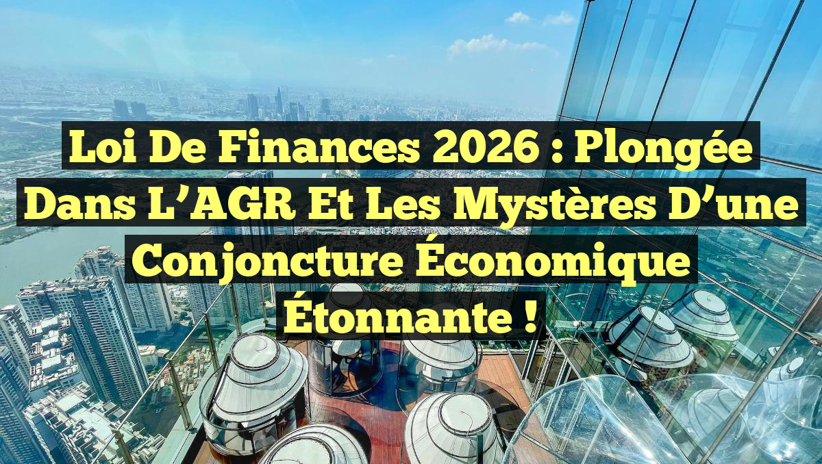 Loi de Finances 2026 : Plongée dans l&rsquo;AGR et les Mystères d&rsquo;une Conjoncture Économique Étonnante !