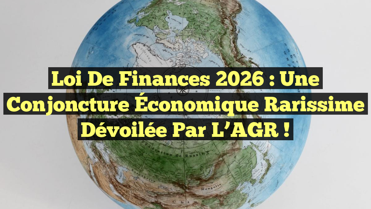 Loi de Finances 2026 : Une Conjoncture Économique Rarissime Dévoilée par l&rsquo;AGR !