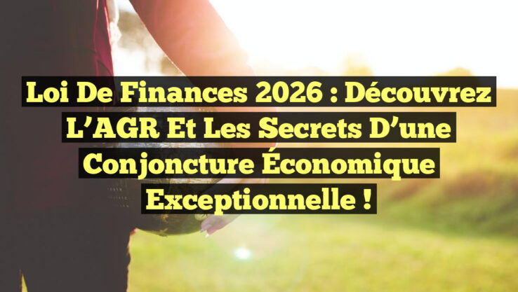 Loi de Finances 2026 : Découvrez l’AGR et les Secrets d’une Conjoncture Économique Exceptionnelle !