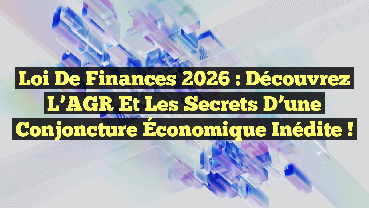 Loi de Finances 2026 : Découvrez l’AGR et les Secrets d’une Conjoncture Économique Inédite !