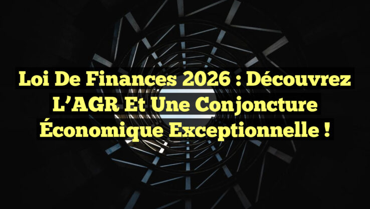 Loi de Finances 2026 : Découvrez l’AGR et une Conjoncture Économique Exceptionnelle !