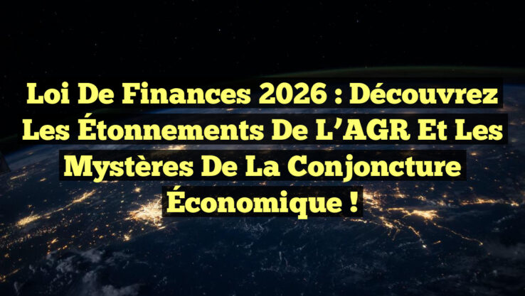 Loi de Finances 2026 : Découvrez les Étonnements de l’AGR et les Mystères de la Conjoncture Économique !