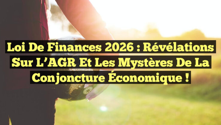 Loi de Finances 2026 : Révélations Sur l’AGR et les Mystères de la Conjoncture Économique !