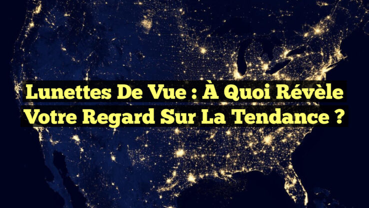 Lunettes de vue : À quoi révèle votre regard sur la tendance ?