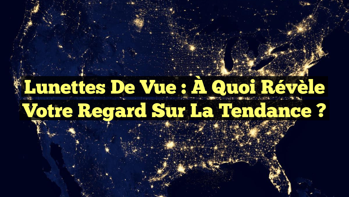 Lunettes de vue : À quoi révèle votre regard sur la tendance ?