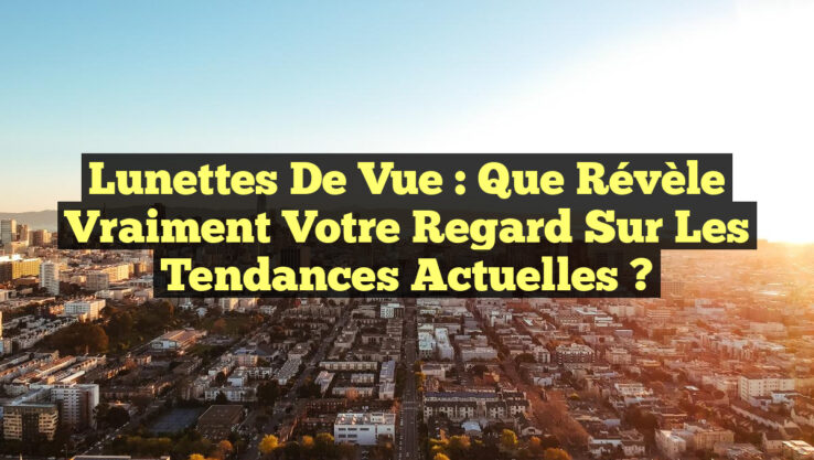 Lunettes de vue : Que révèle vraiment votre regard sur les tendances actuelles ?