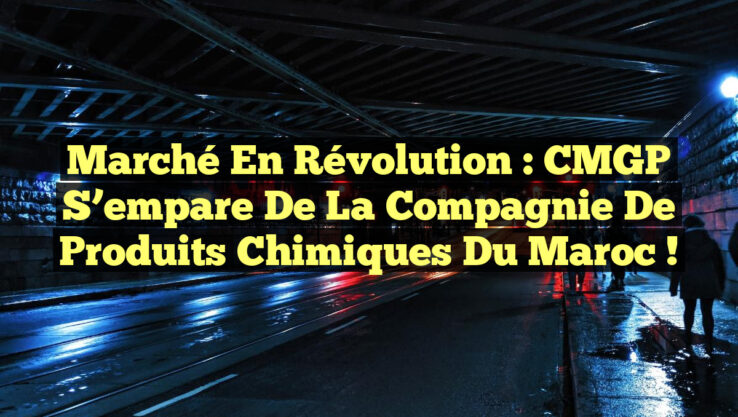 Marché en Révolution : CMGP S’empare de la Compagnie de Produits Chimiques du Maroc !