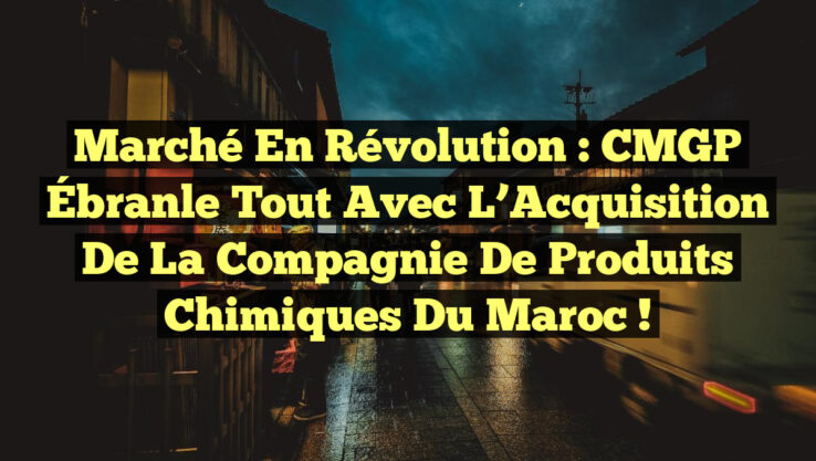 Marché en Révolution : CMGP Ébranle Tout avec l’Acquisition de la Compagnie de Produits Chimiques du Maroc !