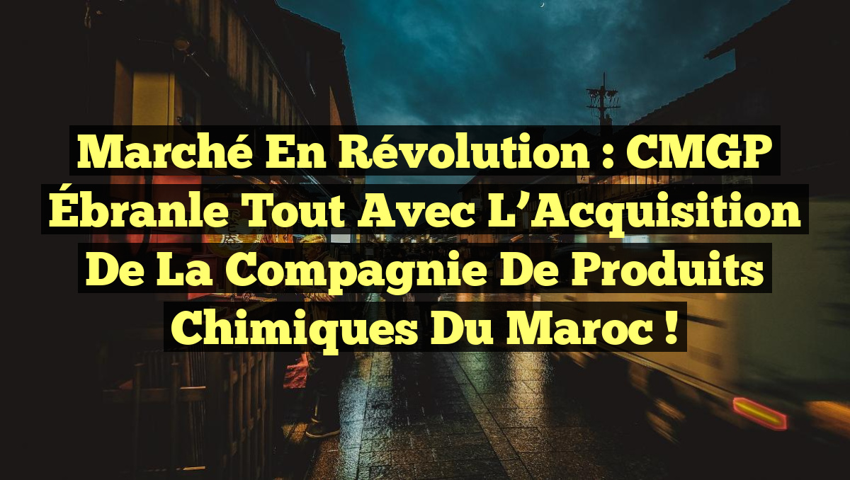 Marché en Révolution : CMGP Ébranle Tout avec l&rsquo;Acquisition de la Compagnie de Produits Chimiques du Maroc !