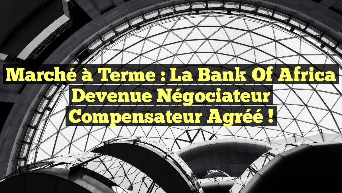Marché à Terme : La Bank Of Africa Devenue Négociateur Compensateur Agréé !