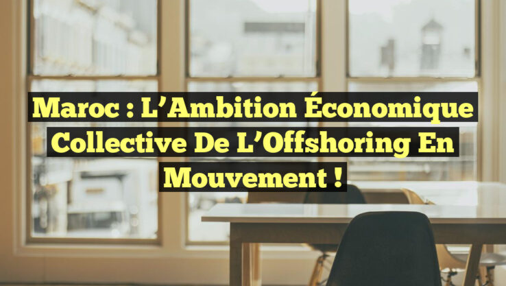 Maroc : L’Ambition Économique Collective de l’Offshoring en Mouvement !