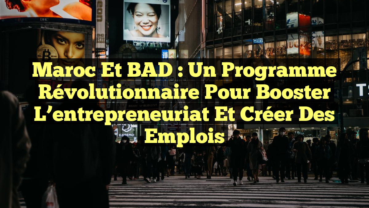 Maroc et BAD : Un programme révolutionnaire pour booster l&rsquo;entrepreneuriat et créer des emplois