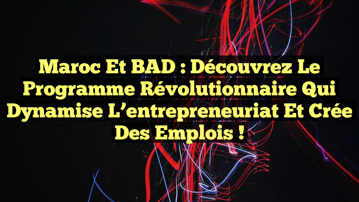 Maroc et BAD : Découvrez le programme révolutionnaire qui dynamise l’entrepreneuriat et crée des emplois !